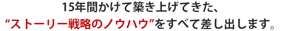 8年間かけて築き上げてきた、“ストーリー戦略のノウハウ”をすべて差し出します。