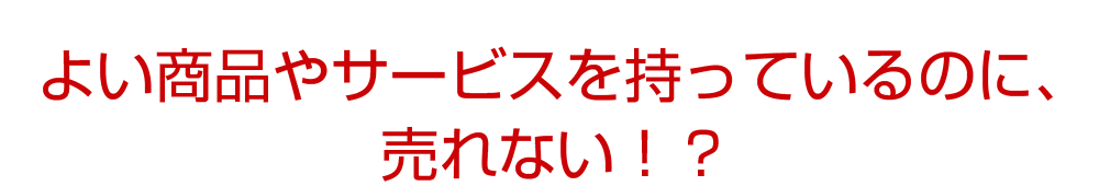 よい商品やサービスを持っているのに、売れない！？