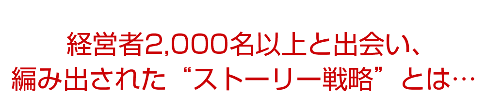 経営者2,000名以上と出会い、編み出された“ストーリー戦略”とは…